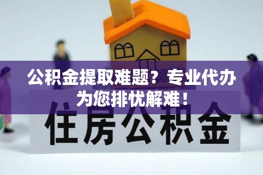 永年公积金提取难题？专业代办为您排忧解难！