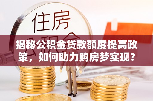 永年揭秘公积金贷款额度提高政策，如何助力购房梦实现？