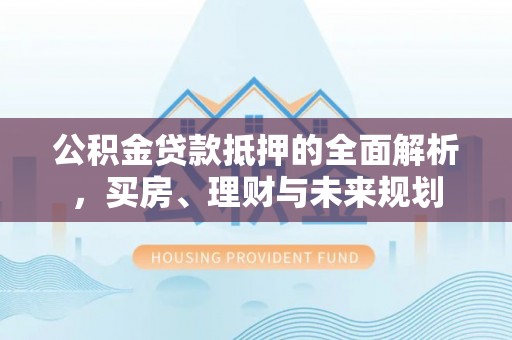永年公积金贷款抵押的全面解析，买房、理财与未来规划