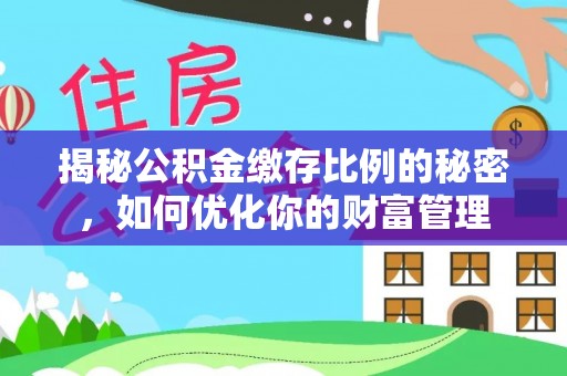 永年揭秘公积金缴存比例的秘密，如何优化你的财富管理
