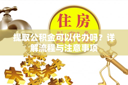永年提取公积金可以代办吗？详解流程与注意事项