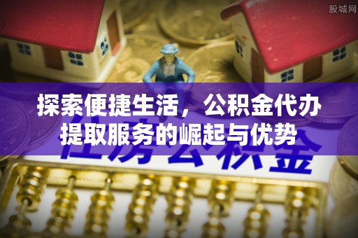 永年探索便捷生活，公积金代办提取服务的崛起与优势