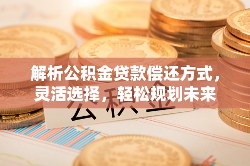 永年解析公积金贷款偿还方式，灵活选择，轻松规划未来
