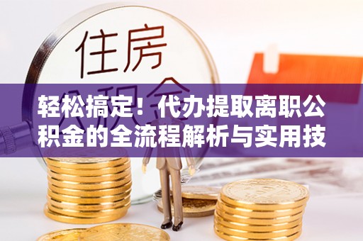 永年轻松搞定！代办提取离职公积金的全流程解析与实用技巧