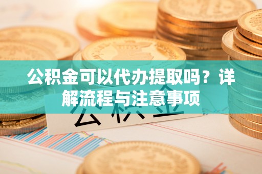 永年公积金可以代办提取吗？详解流程与注意事项