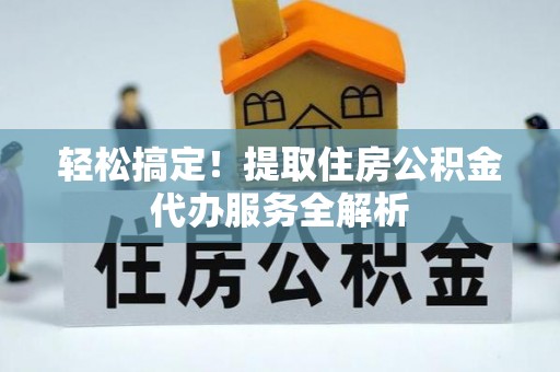 永年轻松搞定！提取住房公积金代办服务全解析