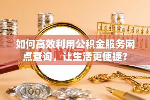 永年如何高效利用公积金服务网点查询，让生活更便捷？