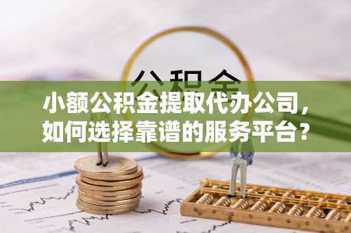 永年小额公积金提取代办公司，如何选择靠谱的服务平台？