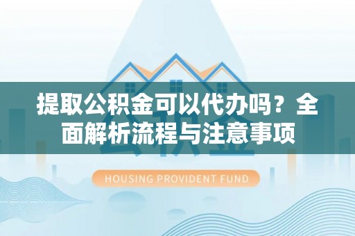 永年提取公积金可以代办吗？全面解析流程与注意事项