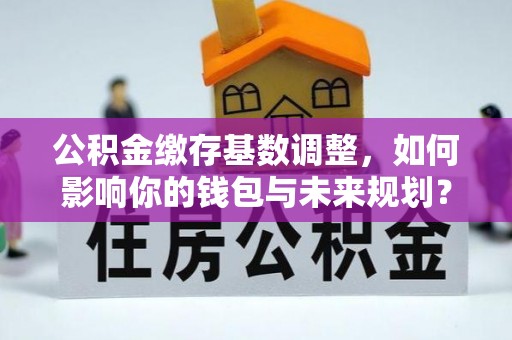 永年公积金缴存基数调整，如何影响你的钱包与未来规划？