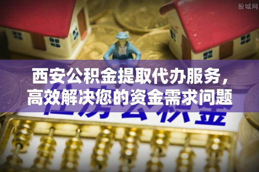 永年西安公积金提取代办服务，高效解决您的资金需求问题