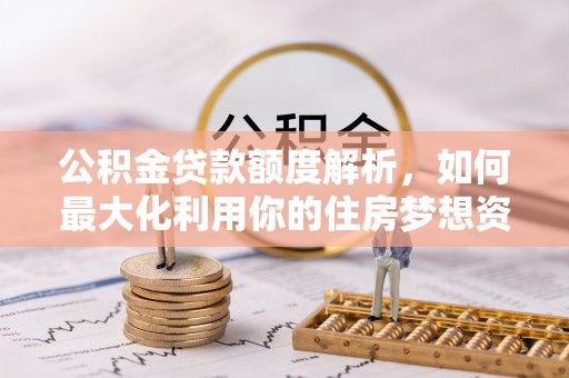 永年公积金贷款额度解析，如何最大化利用你的住房梦想资金