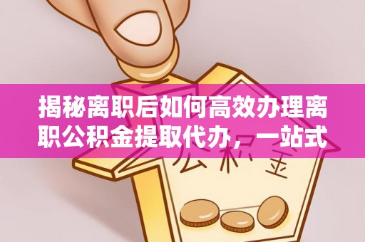 永年揭秘离职后如何高效办理离职公积金提取代办，一站式服务全解析