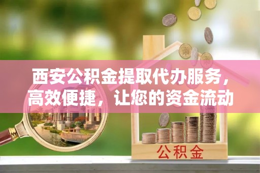 永年西安公积金提取代办服务，高效便捷，让您的资金流动更灵活