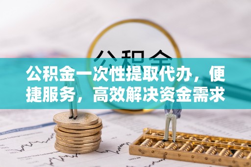 永年公积金一次性提取代办，便捷服务，高效解决资金需求