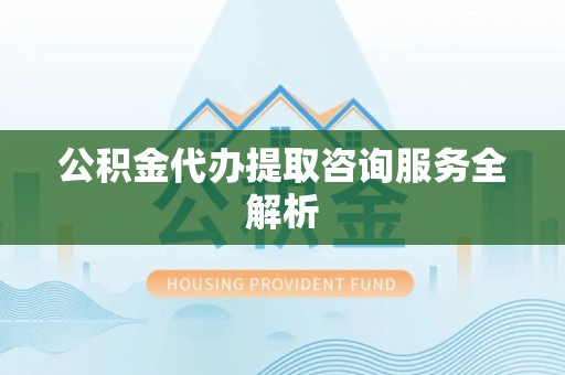 永年公积金代办提取咨询服务全解析