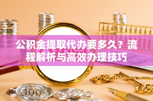 永年公积金提取代办要多久？流程解析与高效办理技巧