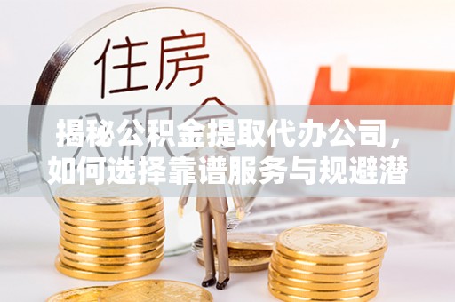 永年揭秘公积金提取代办公司，如何选择靠谱服务与规避潜在风险
