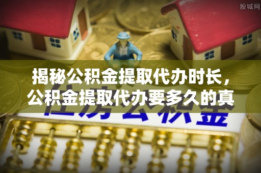 永年揭秘公积金提取代办时长，公积金提取代办要多久的真相与攻略