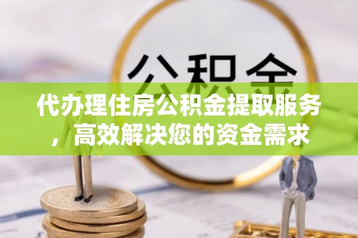 永年代办理住房公积金提取服务，高效解决您的资金需求