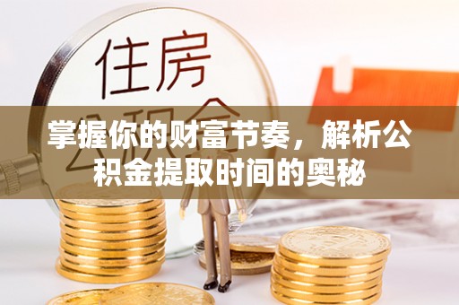 永年掌握你的财富节奏，解析公积金提取时间的奥秘