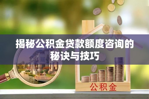 永年揭秘公积金贷款额度咨询的秘诀与技巧