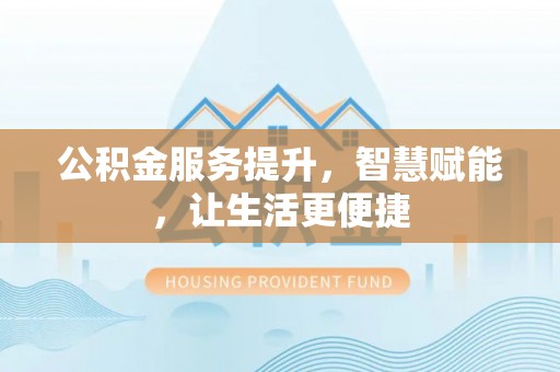永年公积金服务提升，智慧赋能，让生活更便捷