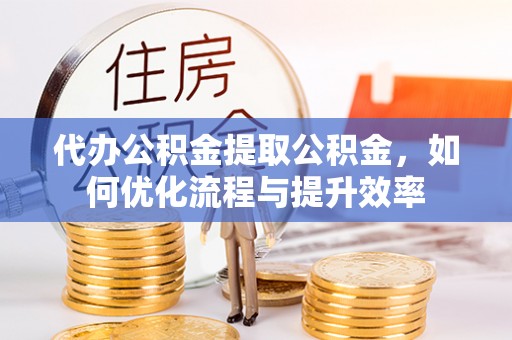 永年代办公积金提取公积金，如何优化流程与提升效率