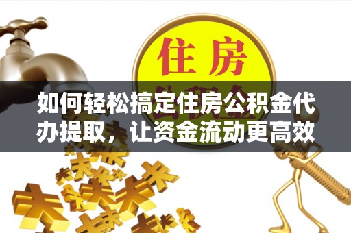 永年如何轻松搞定住房公积金代办提取，让资金流动更高效