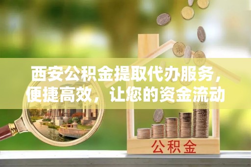 永年西安公积金提取代办服务，便捷高效，让您的资金流动无忧