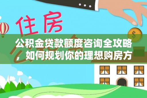 永年公积金贷款额度咨询全攻略，如何规划你的理想购房方案