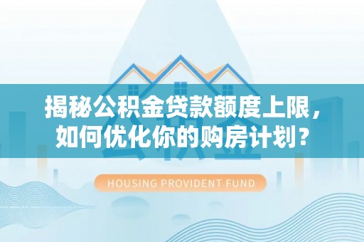 永年揭秘公积金贷款额度上限，如何优化你的购房计划？
