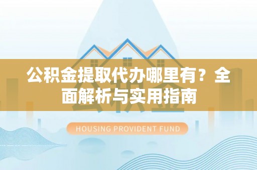 永年公积金提取代办哪里有？全面解析与实用指南