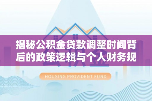 永年揭秘公积金贷款调整时间背后的政策逻辑与个人财务规划