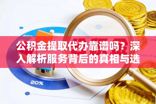 永年公积金提取代办靠谱吗？深入解析服务背后的真相与选择指南
