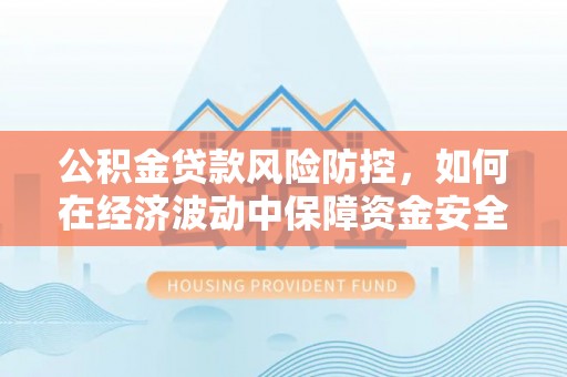 永年公积金贷款风险防控，如何在经济波动中保障资金安全