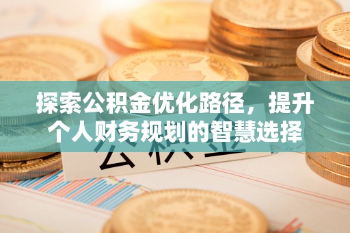 永年探索公积金优化路径，提升个人财务规划的智慧选择