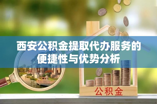 永年西安公积金提取代办服务的便捷性与优势分析