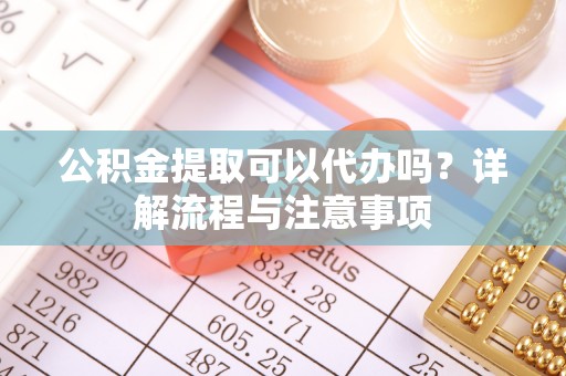 永年公积金提取可以代办吗？详解流程与注意事项