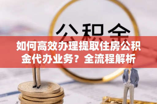 永年如何高效办理提取住房公积金代办业务？全流程解析