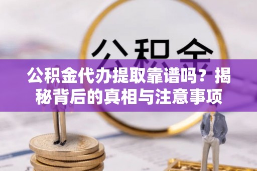 永年公积金代办提取靠谱吗？揭秘背后的真相与注意事项