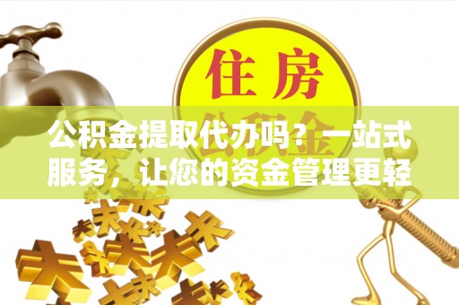 永年公积金提取代办吗？一站式服务，让您的资金管理更轻松