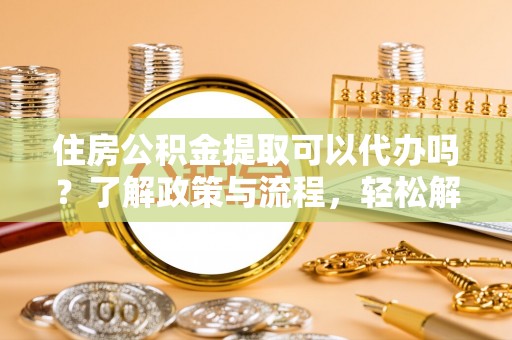 永年住房公积金提取可以代办吗？了解政策与流程，轻松解决疑惑
