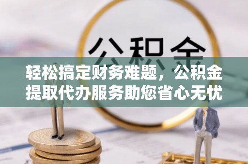 永年轻松搞定财务难题，公积金提取代办服务助您省心无忧
