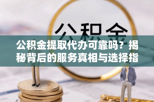 永年公积金提取代办可靠吗？揭秘背后的服务真相与选择指南