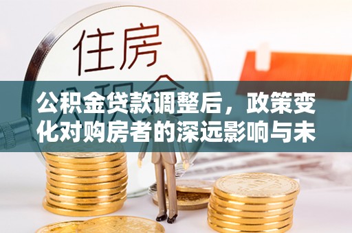 永年公积金贷款调整后，政策变化对购房者的深远影响与未来趋势分析
