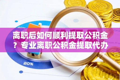 永年离职后如何顺利提取公积金？专业离职公积金提取代办服务指南