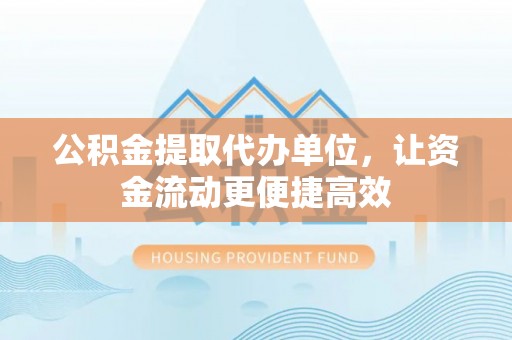 永年公积金提取代办单位，让资金流动更便捷高效