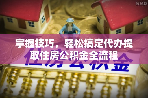 永年掌握技巧，轻松搞定代办提取住房公积金全流程