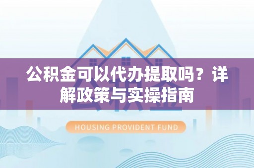 永年公积金可以代办提取吗？详解政策与实操指南